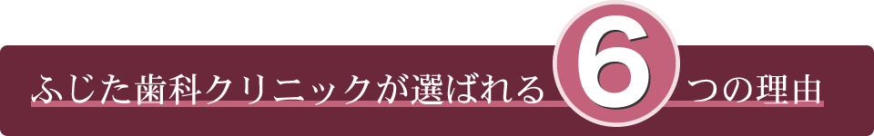 ふじた歯科クリニックが選ばれる6つの理由|ふじた歯科クリニック｜堺市北花田にある歯医者